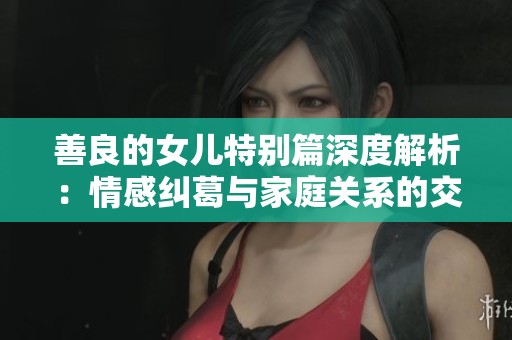 善良的女儿特别篇深度解析：情感纠葛与家庭关系的交织探讨