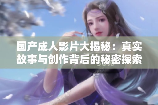 国产成人影片大揭秘：真实故事与创作背后的秘密探索