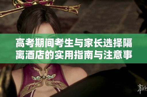 高考期间考生与家长选择隔离酒店的实用指南与注意事项