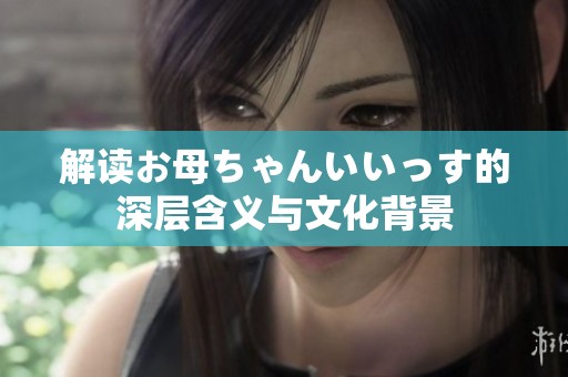 解读お母ちゃんいいっす的深层含义与文化背景