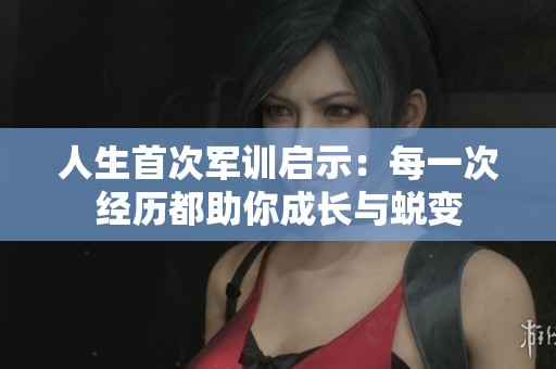人生首次军训启示：每一次经历都助你成长与蜕变