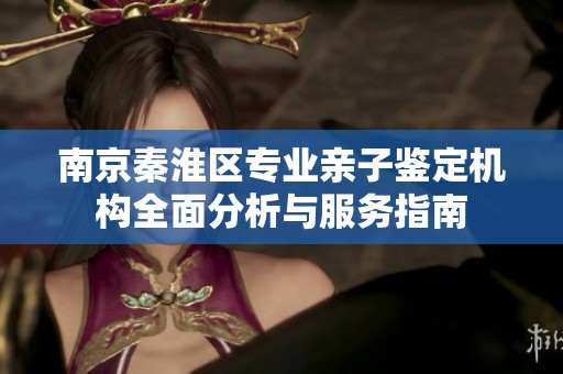 南京秦淮区专业亲子鉴定机构全面分析与服务指南