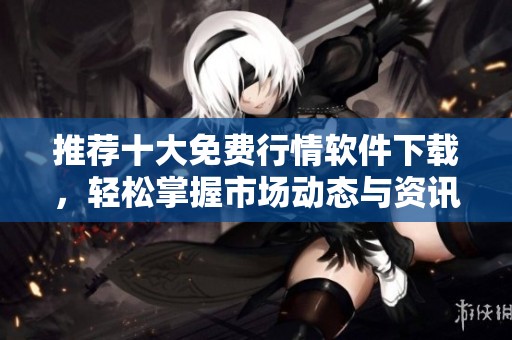 推荐十大免费行情软件下载，轻松掌握市场动态与资讯