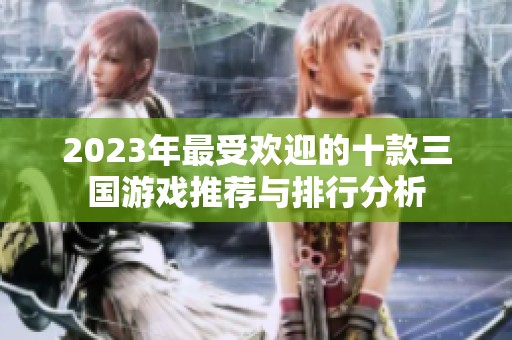 2023年最受欢迎的十款三国游戏推荐与排行分析
