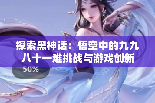 探索黑神话：悟空中的九九八十一难挑战与游戏创新