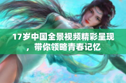17岁中国全景视频精彩呈现，带你领略青春记忆