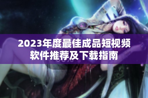 2023年度最佳成品短视频软件推荐及下载指南
