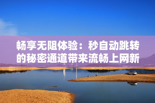 畅享无阻体验：秒自动跳转的秘密通道带来流畅上网新感受