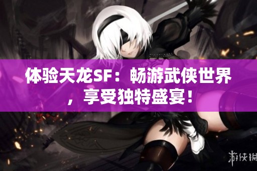 体验天龙SF：畅游武侠世界，享受独特盛宴！