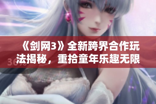 《剑网3》全新跨界合作玩法揭秘，重拾童年乐趣无限