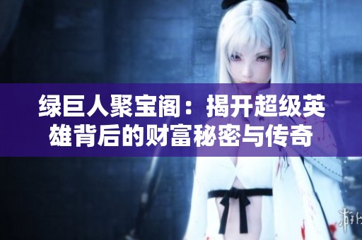 绿巨人聚宝阁：揭开超级英雄背后的财富秘密与传奇