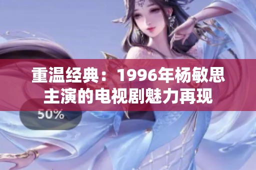 重温经典：1996年杨敏思主演的电视剧魅力再现