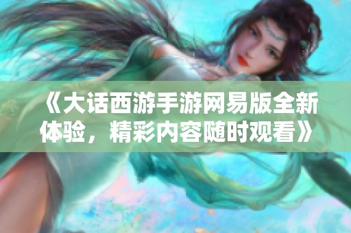 《大话西游手游网易版全新体验，精彩内容随时观看》