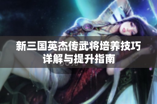 新三国英杰传武将培养技巧详解与提升指南