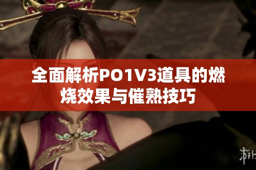 全面解析PO1V3道具的燃烧效果与催熟技巧