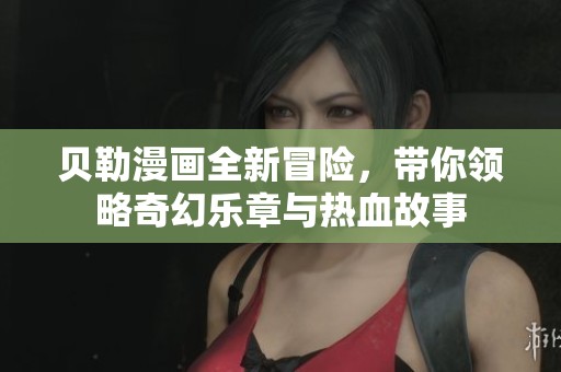 贝勒漫画全新冒险，带你领略奇幻乐章与热血故事