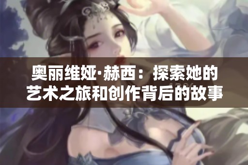 奥丽维娅·赫西：探索她的艺术之旅和创作背后的故事