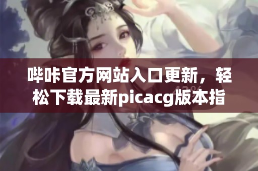 哔咔官方网站入口更新，轻松下载最新picacg版本指南