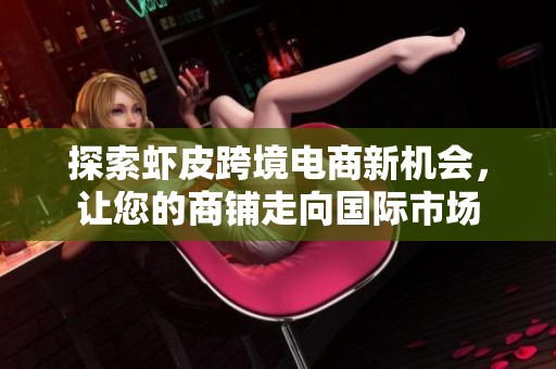 探索虾皮跨境电商新机会，让您的商铺走向国际市场