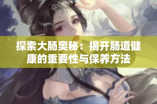 探索大肠奥秘：揭开肠道健康的重要性与保养方法