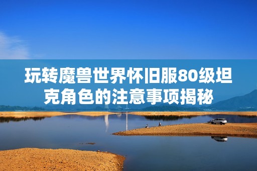 玩转魔兽世界怀旧服80级坦克角色的注意事项揭秘