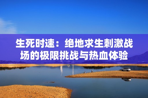 生死时速：绝地求生刺激战场的极限挑战与热血体验