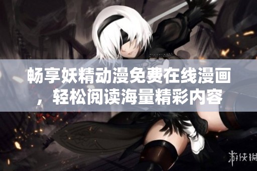 畅享妖精动漫免费在线漫画，轻松阅读海量精彩内容