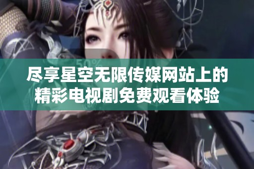 尽享星空无限传媒网站上的精彩电视剧免费观看体验