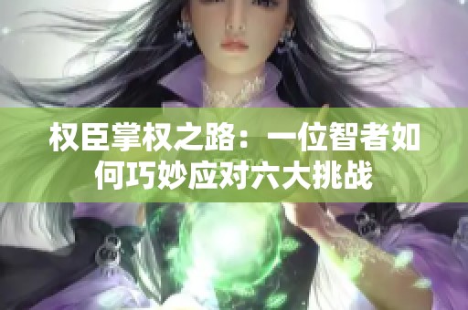 权臣掌权之路：一位智者如何巧妙应对六大挑战