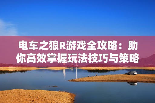 电车之狼R游戏全攻略：助你高效掌握玩法技巧与策略