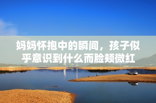 妈妈怀抱中的瞬间，孩子似乎意识到什么而脸颊微红