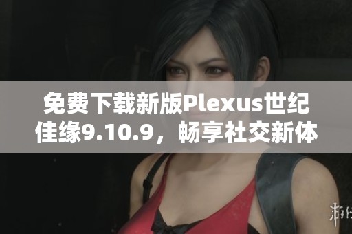 免费下载新版Plexus世纪佳缘9.10.9，畅享社交新体验