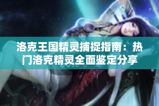 洛克王国精灵捕捉指南：热门洛克精灵全面鉴定分享