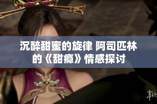 沉醉甜蜜的旋律 阿司匹林的《甜瘾》情感探讨