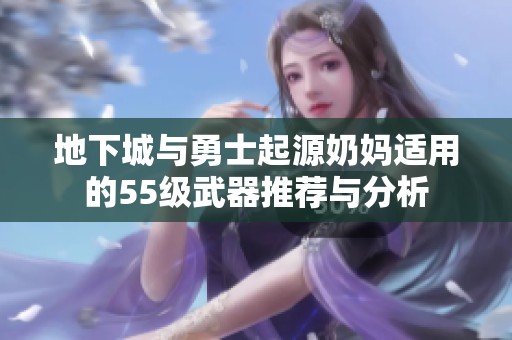 地下城与勇士起源奶妈适用的55级武器推荐与分析