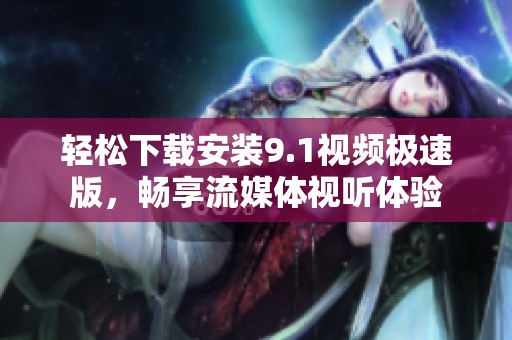 轻松下载安装9.1视频极速版，畅享流媒体视听体验