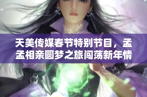 天美传媒春节特别节目，孟孟相亲圆梦之旅闯荡新年情缘