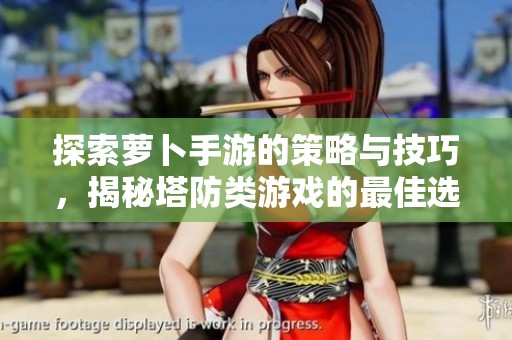 探索萝卜手游的策略与技巧，揭秘塔防类游戏的最佳选择
