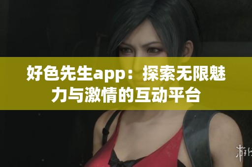 好色先生app：探索无限魅力与激情的互动平台