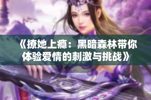 《撩她上瘾：黑暗森林带你体验爱情的刺激与挑战》