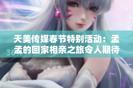 天美传媒春节特别活动：孟孟的回家相亲之旅令人期待