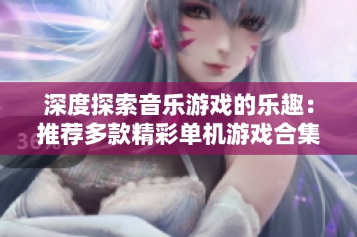 深度探索音乐游戏的乐趣：推荐多款精彩单机游戏合集