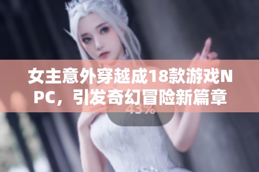 女主意外穿越成18款游戏NPC，引发奇幻冒险新篇章