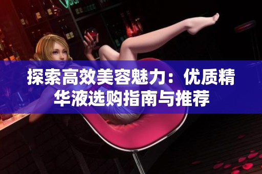 探索高效美容魅力：优质精华液选购指南与推荐