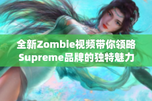 全新Zombie视频带你领略Supreme品牌的独特魅力与风格