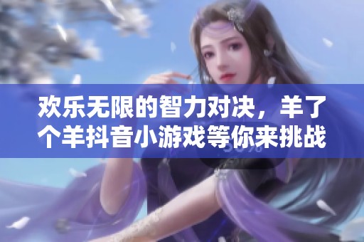 欢乐无限的智力对决，羊了个羊抖音小游戏等你来挑战！