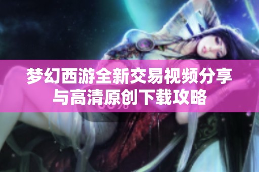 梦幻西游全新交易视频分享与高清原创下载攻略
