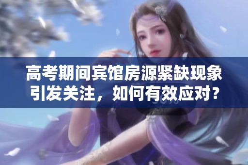 高考期间宾馆房源紧缺现象引发关注，如何有效应对？