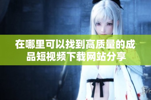 在哪里可以找到高质量的成品短视频下载网站分享