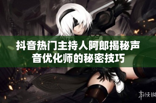 抖音热门主持人阿郎揭秘声音优化师的秘密技巧